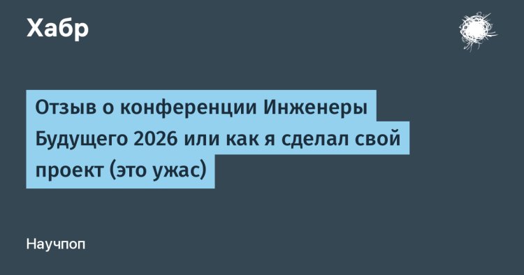 Отзыв о конференции Инженеры Будущего 2026 или как я сделал свой проект (это ужас)