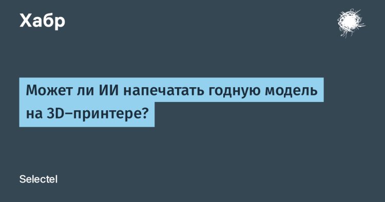 Может ли ИИ напечатать годную модель на 3D-принтере?