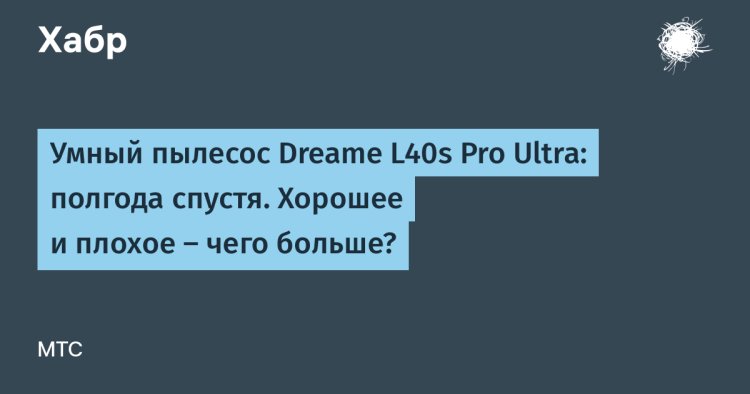 Умный пылесос Dreame L40s Pro Ultra: полгода спустя. Хорошее и плохое — чего больше?