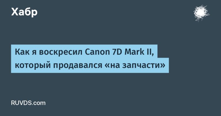 «Из „на запчасти“ в рабочий аппарат: история реанимации Canon 7D Mark II»