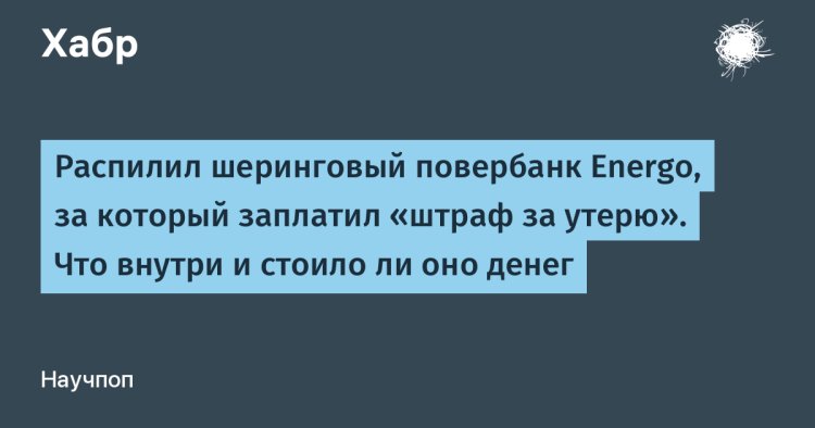 «Вскрыл шеринговый повербанк Energo: что внутри и стоило ли платить штраф за утерю»
